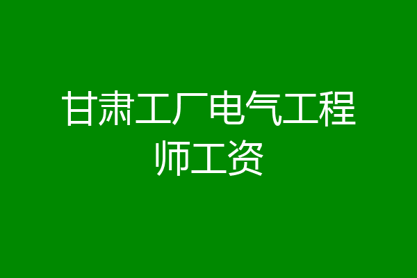 甘肃工厂电气工程师工资