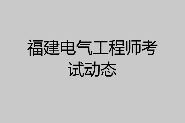 福建电气工程师考试动态