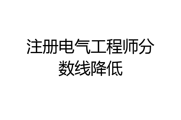 注册电气工程师分数线降低