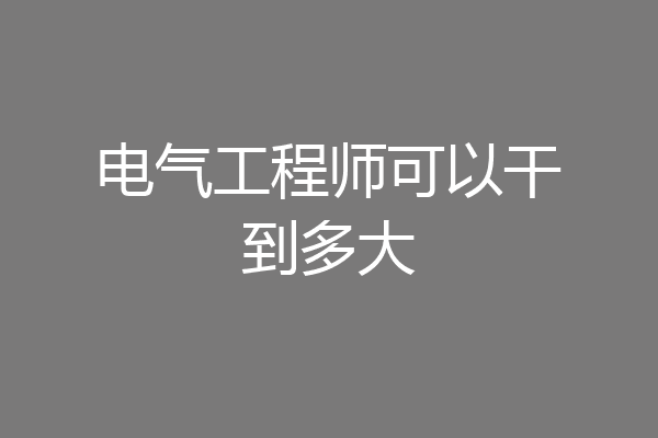 电气工程师可以干到多大