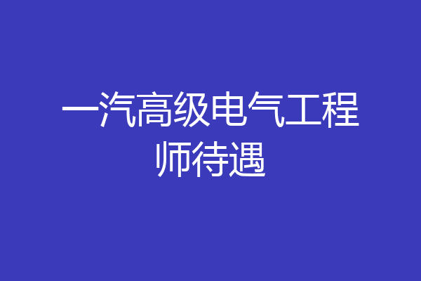 一汽高级电气工程师待遇