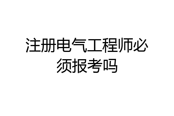 注册电气工程师必须报考吗