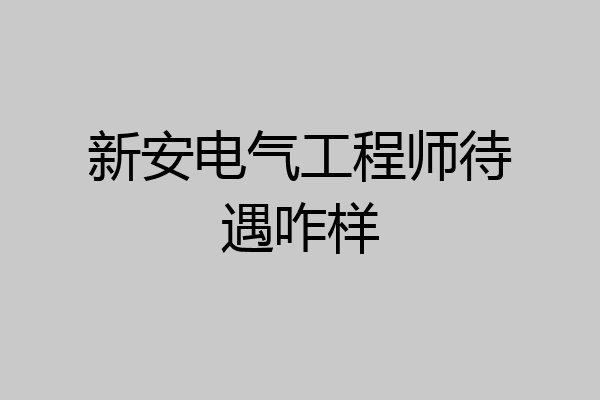 新安电气工程师待遇咋样