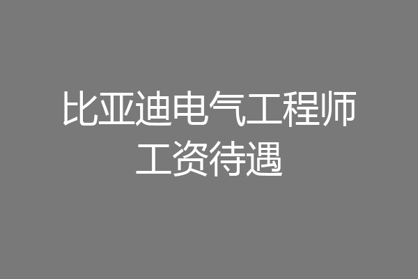 比亚迪电气工程师工资待遇