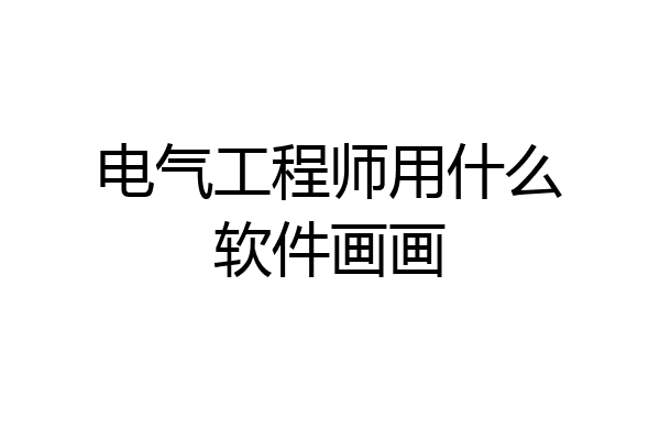 电气工程师用什么软件画画