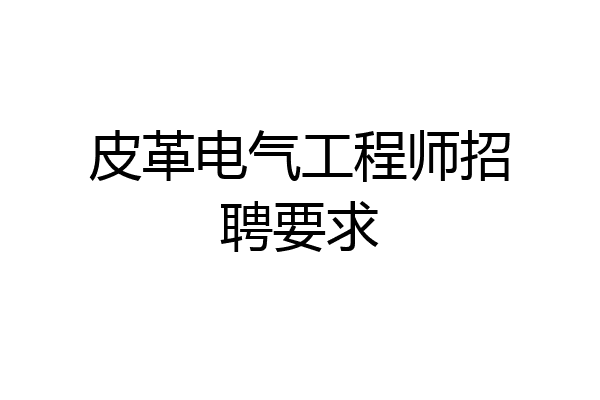 皮革电气工程师招聘要求