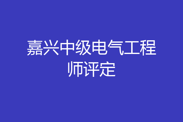 嘉兴中级电气工程师评定
