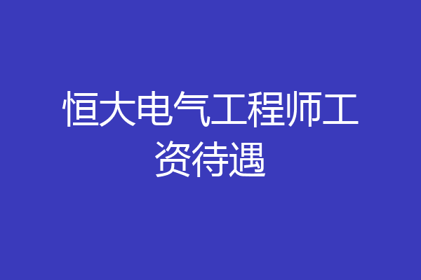 恒大电气工程师工资待遇