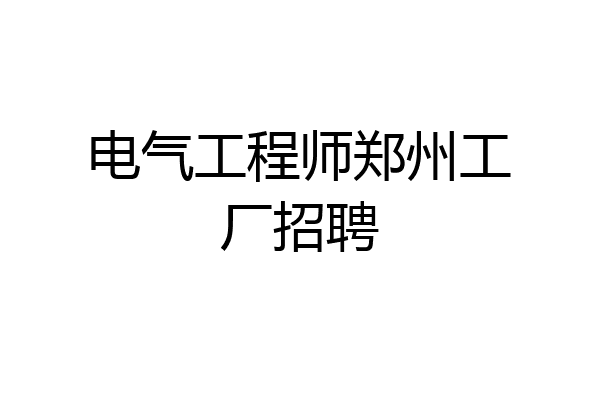 电气工程师郑州工厂招聘