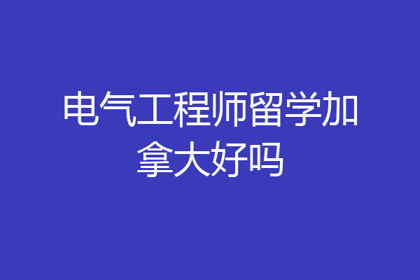 电气工程师留学加拿大好吗