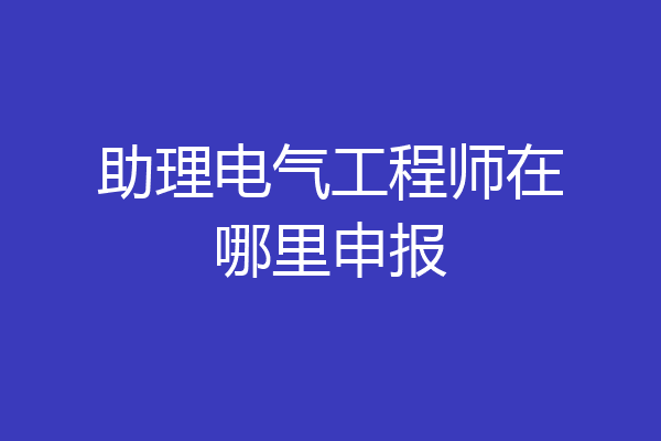 助理电气工程师在哪里申报