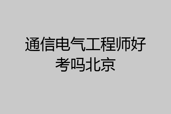 通信电气工程师好考吗北京