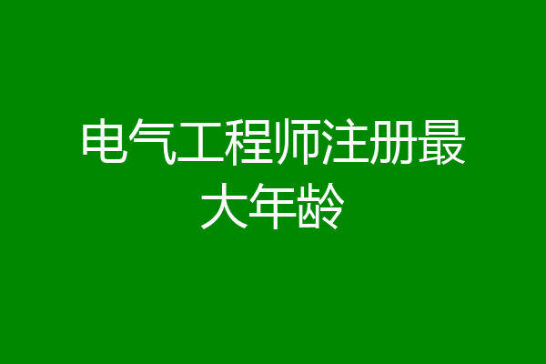 电气工程师注册最大年龄