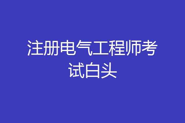 注册电气工程师考试白头