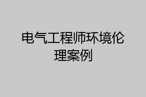 电气工程师环境伦理案例