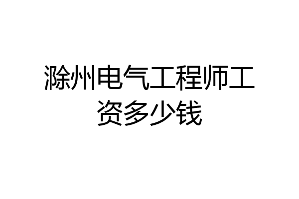 滁州电气工程师工资多少钱