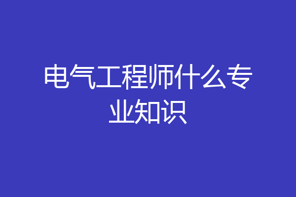 电气工程师什么专业知识