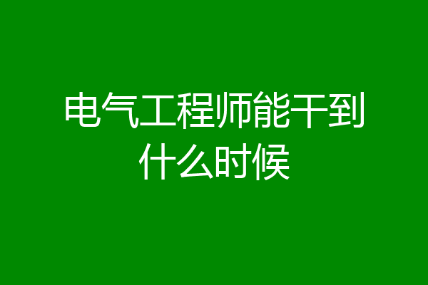 电气工程师能干到什么时候
