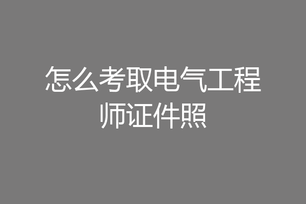 怎么考取电气工程师证件照