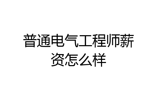 普通电气工程师薪资怎么样