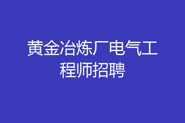 黄金冶炼厂电气工程师招聘