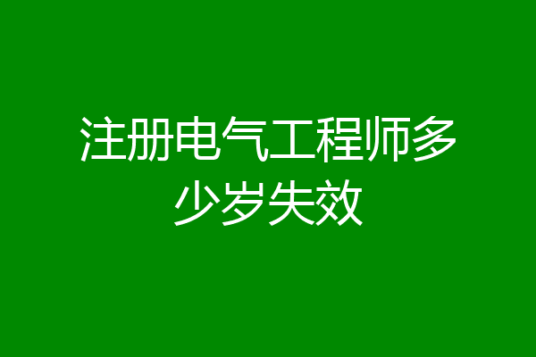 注册电气工程师多少岁失效
