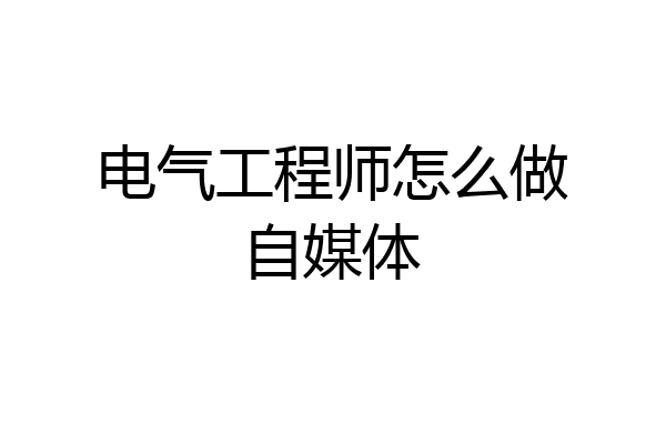 电气工程师怎么做自媒体