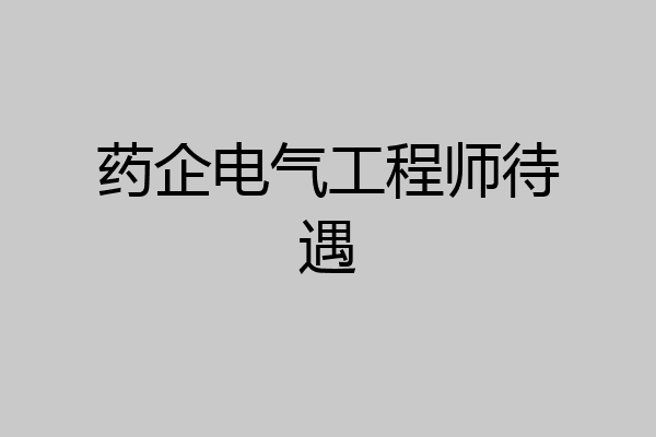 药企电气工程师待遇