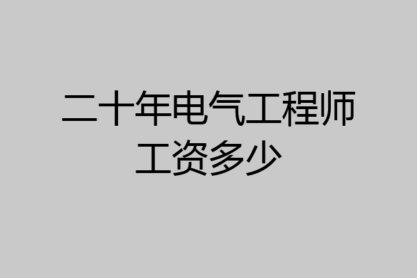 二十年电气工程师工资多少