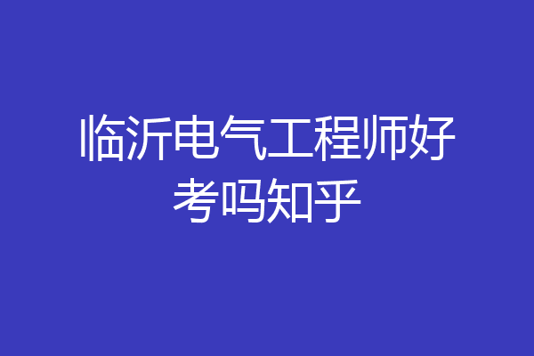 临沂电气工程师好考吗知乎