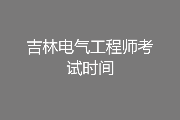 吉林电气工程师考试时间