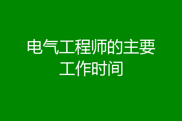 电气工程师的主要工作时间