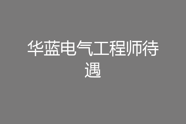 华蓝电气工程师待遇
