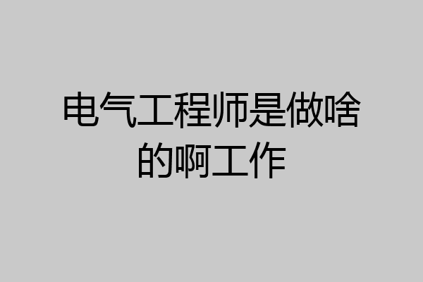 电气工程师是做啥的啊工作