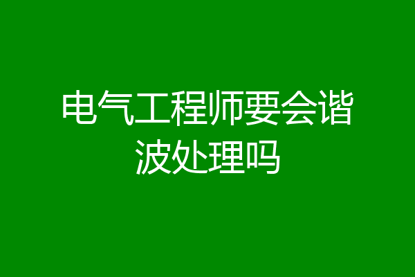 电气工程师要会谐波处理吗
