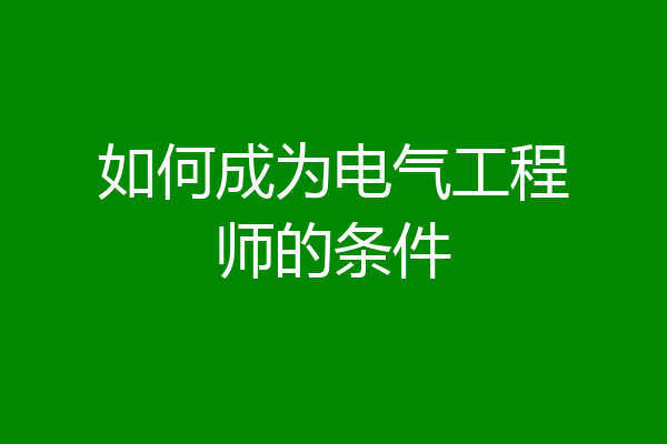如何成为电气工程师的条件