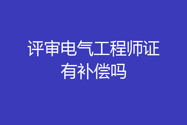 评审电气工程师证有补偿吗