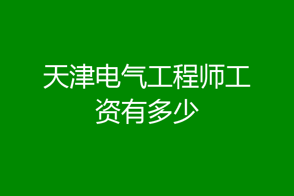 天津电气工程师工资有多少
