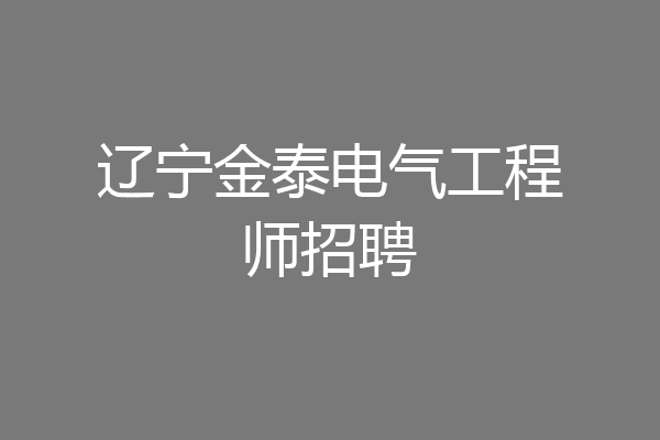 辽宁金泰电气工程师招聘
