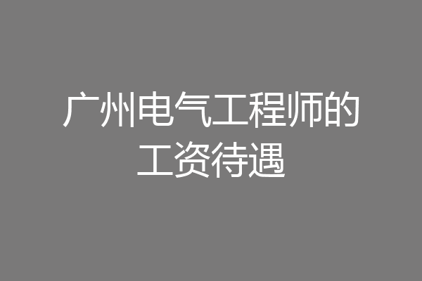广州电气工程师的工资待遇