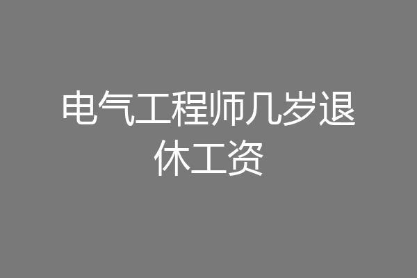 电气工程师几岁退休工资