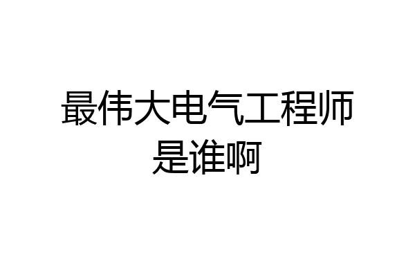 最伟大电气工程师是谁啊