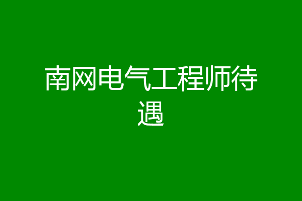 南网电气工程师待遇
