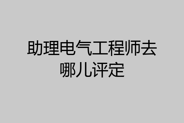 助理电气工程师去哪儿评定