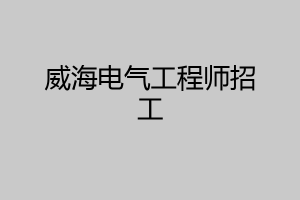 威海电气工程师招工