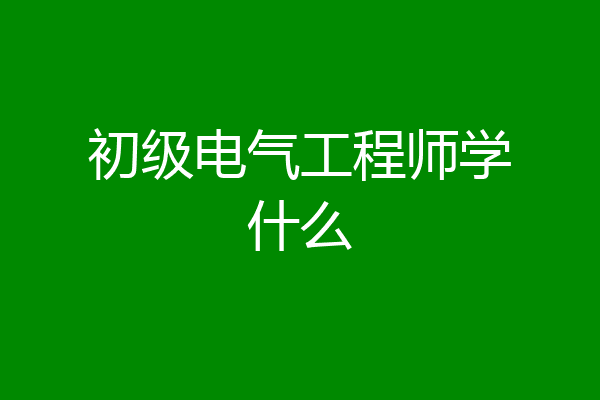 初级电气工程师学什么