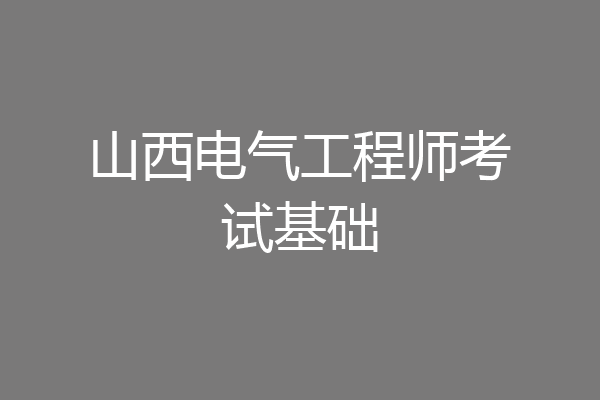 山西电气工程师考试基础