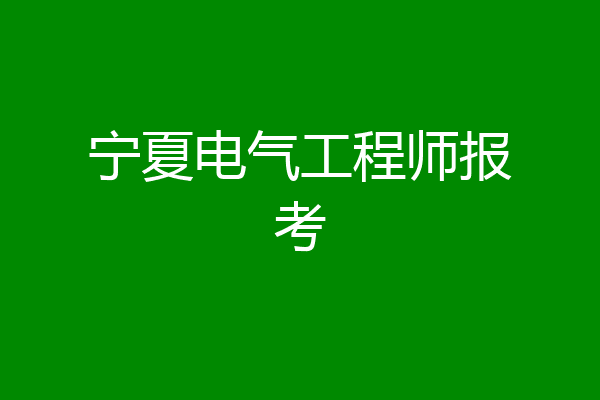 宁夏电气工程师报考