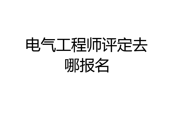 电气工程师评定去哪报名