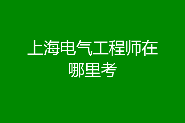 上海电气工程师在哪里考